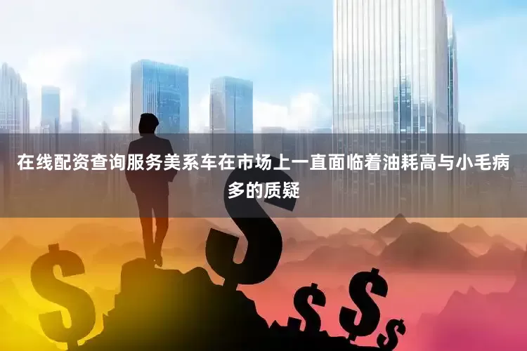 在线配资查询服务美系车在市场上一直面临着油耗高与小毛病多的质疑