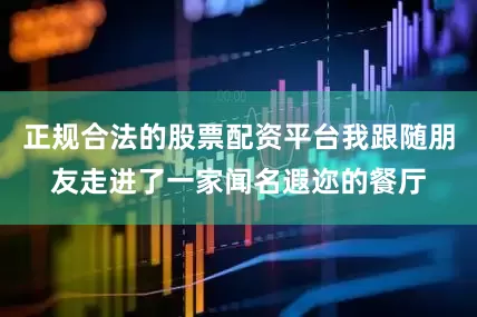 正规合法的股票配资平台我跟随朋友走进了一家闻名遐迩的餐厅