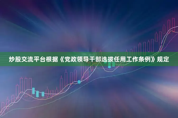 炒股交流平台根据《党政领导干部选拔任用工作条例》规定