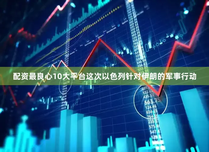 配资最良心10大平台这次以色列针对伊朗的军事行动