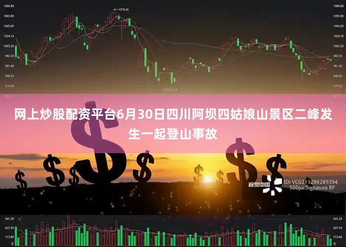 网上炒股配资平台6月30日四川阿坝四姑娘山景区二峰发生一起登山事故