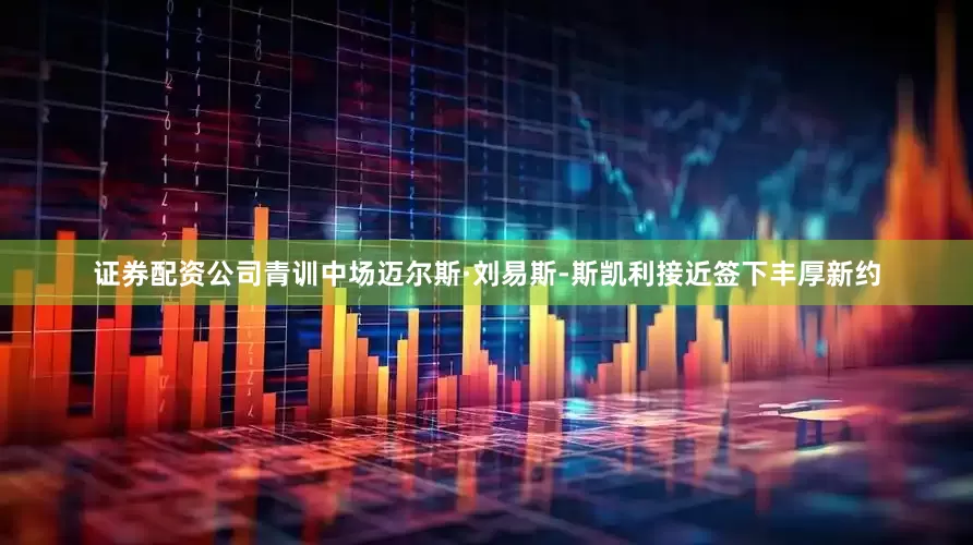 证券配资公司青训中场迈尔斯·刘易斯-斯凯利接近签下丰厚新约
