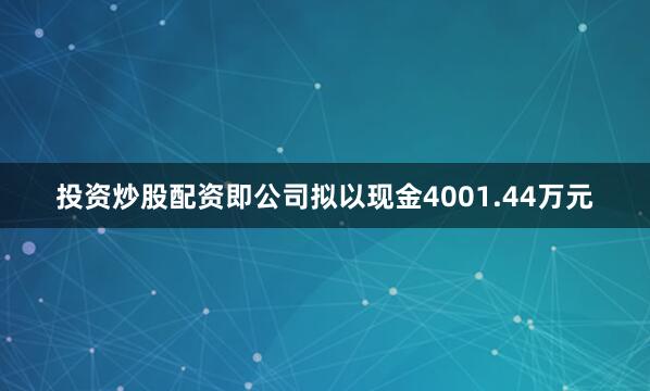 投资炒股配资即公司拟以现金4001.44万元