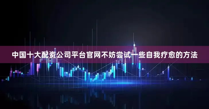 中国十大配资公司平台官网不妨尝试一些自我疗愈的方法