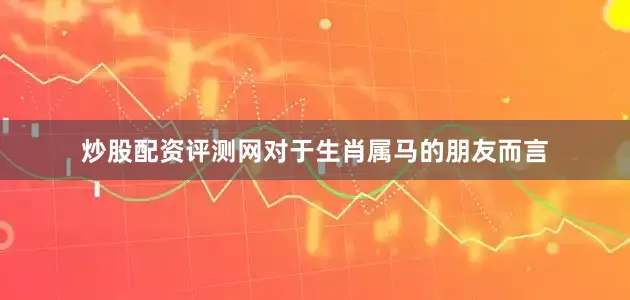 炒股配资评测网对于生肖属马的朋友而言
