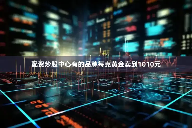 配资炒股中心有的品牌每克黄金卖到1010元
