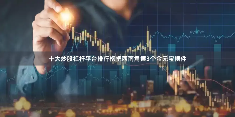 十大炒股杠杆平台排行榜把西南角摆3个金元宝摆件