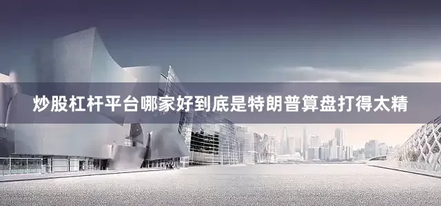 炒股杠杆平台哪家好到底是特朗普算盘打得太精