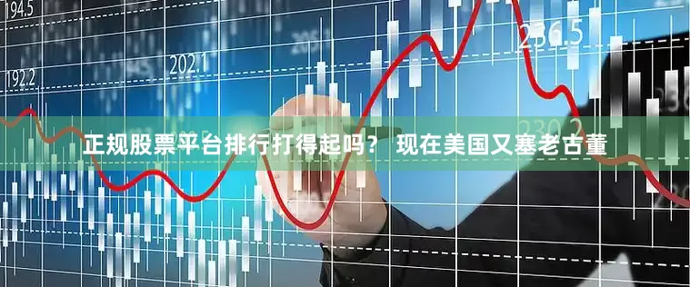 正规股票平台排行打得起吗？ 现在美国又塞老古董