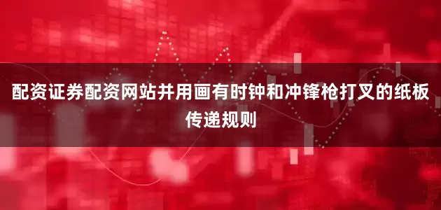 配资证券配资网站并用画有时钟和冲锋枪打叉的纸板传递规则