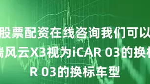 股票配资在线咨询我们可以把奇瑞风云X3视为iCAR 03的换标车型