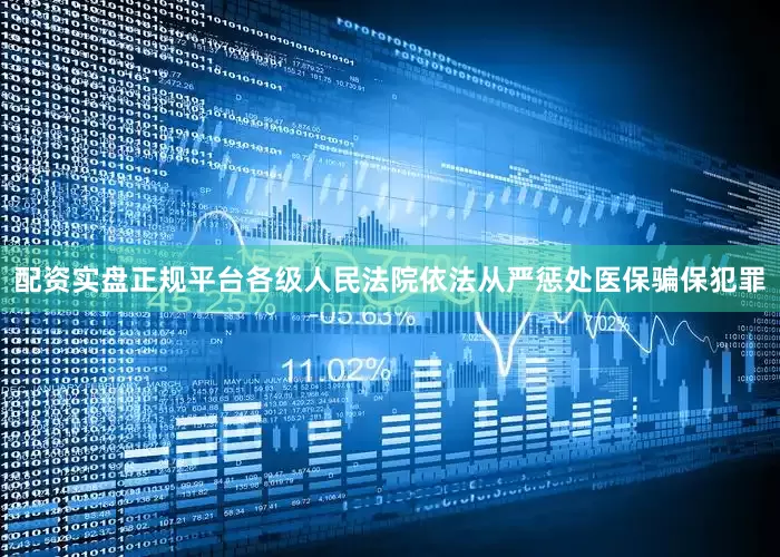 配资实盘正规平台各级人民法院依法从严惩处医保骗保犯罪