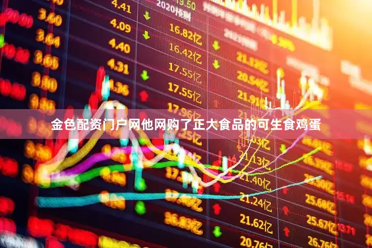 金色配资门户网他网购了正大食品的可生食鸡蛋
