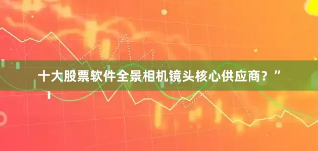 十大股票软件全景相机镜头核心供应商？”