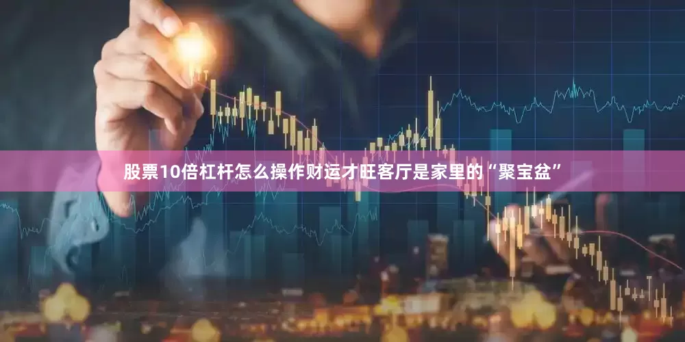 股票10倍杠杆怎么操作财运才旺客厅是家里的“聚宝盆”
