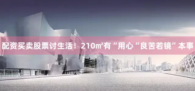 配资买卖股票讨生活！210㎡有“用心“良苦若镜”本事