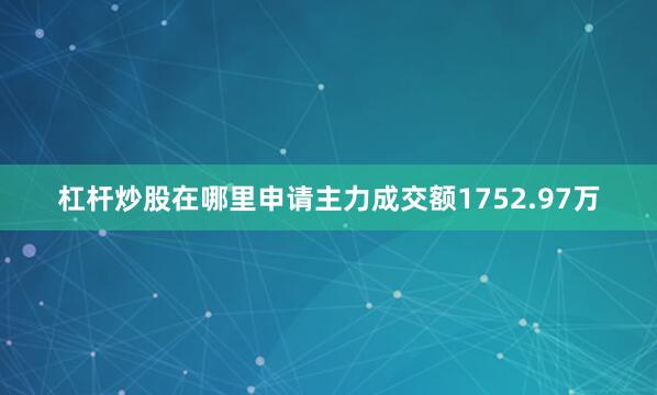 杠杆炒股在哪里申请主力成交额1752.97万