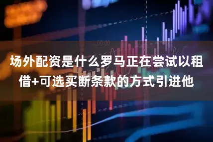 场外配资是什么罗马正在尝试以租借+可选买断条款的方式引进他