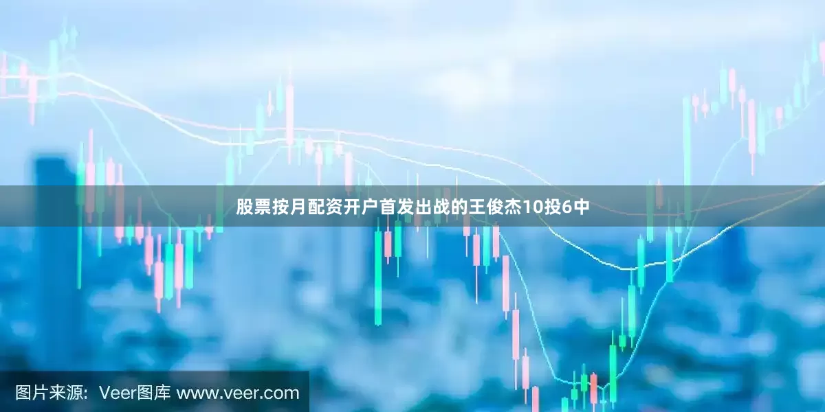 股票按月配资开户首发出战的王俊杰10投6中